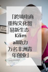 跨境电商重构文化贸易新生态 Kilimall助力万名非洲青年创业