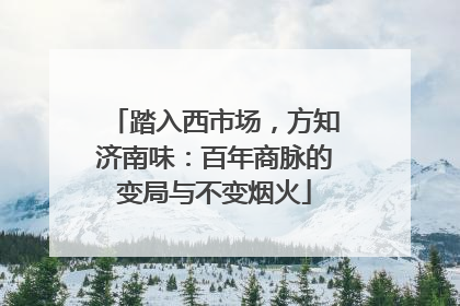踏入西市场，方知济南味：百年商脉的变局与不变烟火