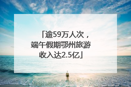 逾59万人次，端午假期鄂州旅游收入达2.5亿