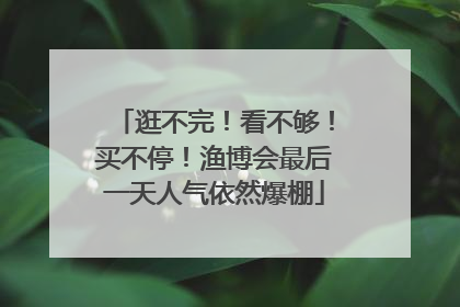 逛不完！看不够！买不停！渔博会最后一天人气依然爆棚