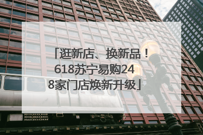 逛新店、换新品！618苏宁易购248家门店焕新升级