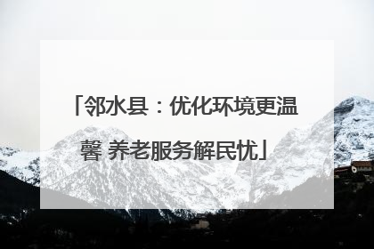 邻水县：优化环境更温馨 养老服务解民忧