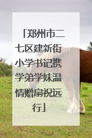 郑州市二七区建新街小学书记携学弟学妹温情赠扇祝远行