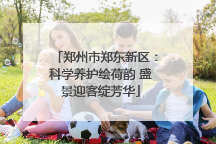 郑州市郑东新区：科学养护绘荷韵 盛景迎客绽芳华