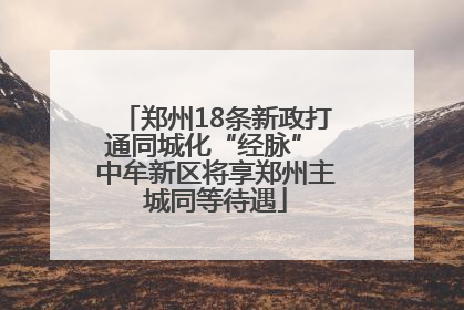 郑州18条新政打通同城化“经脉” 中牟新区将享郑州主城同等待遇