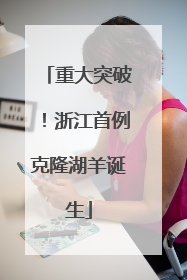 重大突破！浙江首例克隆湖羊诞生