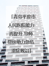 青岛平度市人民医院能力再提升 导师帮扶助力急危重症救治