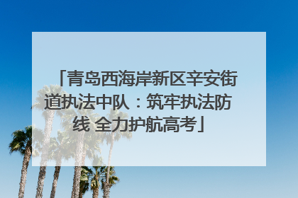 青岛西海岸新区辛安街道执法中队：筑牢执法防线 全力护航高考