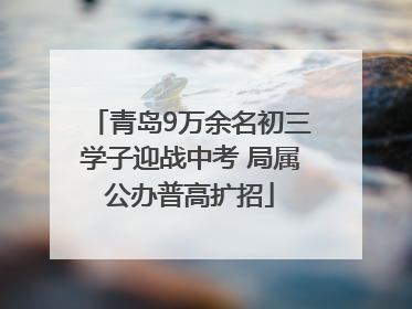 青岛9万余名初三学子迎战中考 局属公办普高扩招