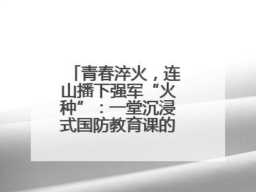 青春淬火,连山播下强军“火种”:一堂沉浸式国防教育课的“燃”效应