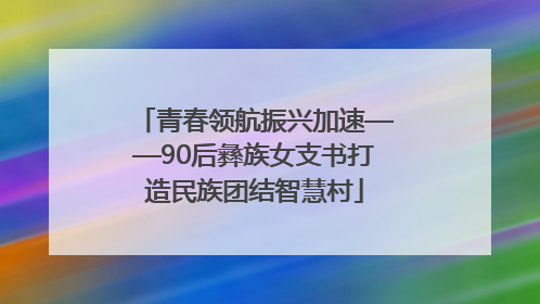 青春领航振兴加速——90后彝族女支书打造民族团结智慧村