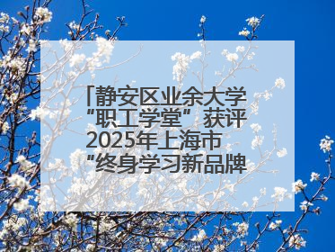 静安区业余大学“职工学堂”获评2025年上海市“终身学习新品牌项目”
