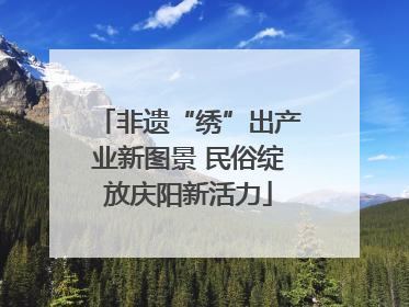 非遗“绣”出产业新图景 民俗绽放庆阳新活力