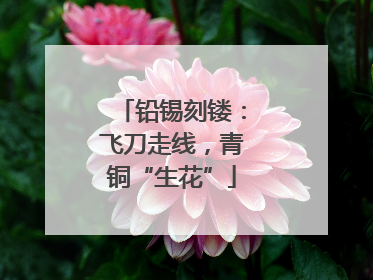 铅锡刻镂：飞刀走线，青铜“生花”