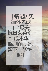 铭记历史 缅怀先烈 ∣“最美抗日女英雄”成本华：临刑前，她留下一张绝照