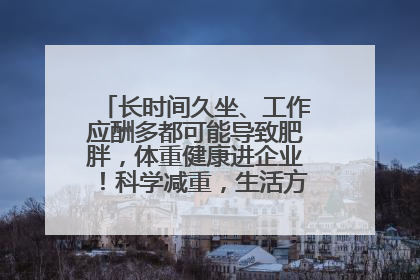 长时间久坐、工作应酬多都可能导致肥胖，体重健康进企业！科学减重，生活方式这样干预
