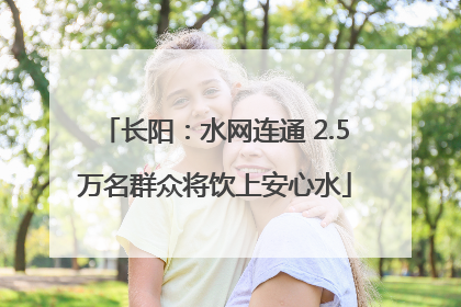 长阳：水网连通 2.5万名群众将饮上安心水