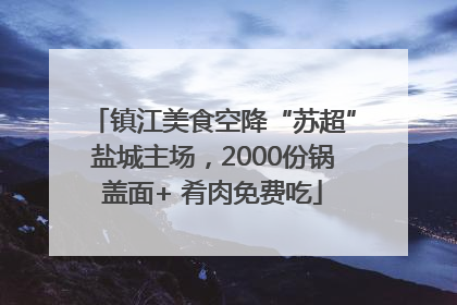 镇江美食空降“苏超”盐城主场，2000份锅盖面+ 肴肉免费吃