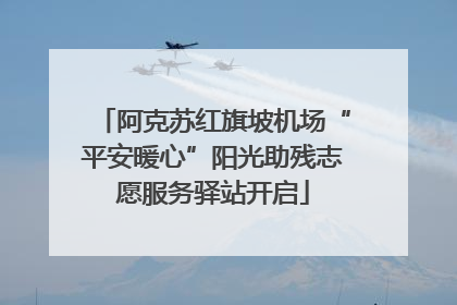 阿克苏红旗坡机场“平安暖心”阳光助残志愿服务驿站开启