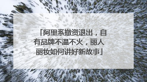 阿里系撤资退出，自有品牌不温不火，丽人丽妆如何讲好新故事