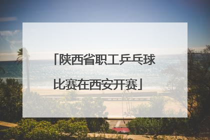 陕西省职工乒乓球比赛在西安开赛