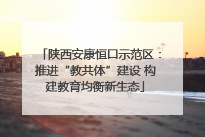 陕西安康恒口示范区：推进“教共体”建设 构建教育均衡新生态