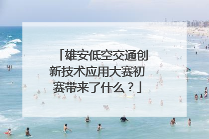 雄安低空交通创新技术应用大赛初赛带来了什么？