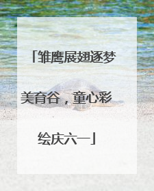 雏鹰展翅逐梦美育谷，童心彩绘庆六一