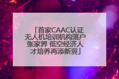 首家CAAC认证无人机培训机构落户张家界 低空经济人才培养再添新翼