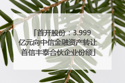 首开股份：3.999亿元向中信金融资产转让首信丰泰合伙企业份额