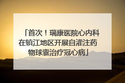 首次！瑞康医院心内科在镇江地区开展自灌注药物球囊治疗冠心病