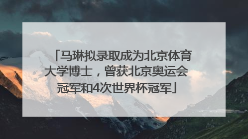 马琳拟录取成为北京体育大学博士，曾获北京奥运会冠军和4次世界杯冠军