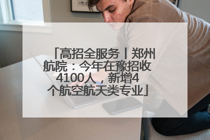高招全服务丨郑州航院：今年在豫招收4100人，新增4个航空航天类专业
