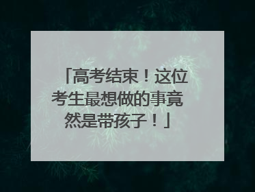 高考结束！这位考生最想做的事竟然是带孩子！