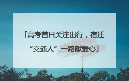 高考首日关注出行，宿迁“交通人”一路献爱心