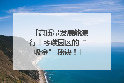 高质量发展能源行丨零碳园区的“吸金” 秘诀！