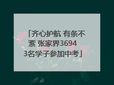 齐心护航 有条不紊 张家界36943名学子参加中考