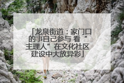 龙泉街道：家门口的事自己参与 看“主理人”在文化社区建设中大放异彩