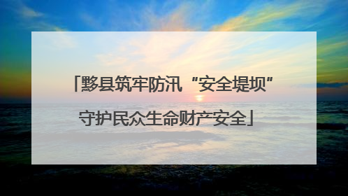 黟县筑牢防汛“安全堤坝” 守护民众生命财产安全