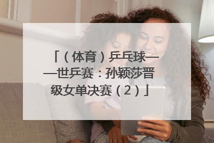 （体育）乒乓球——世乒赛：孙颖莎晋级女单决赛（2）
