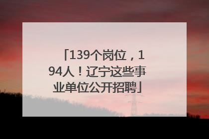 139个岗位，194人！辽宁这些事业单位公开招聘