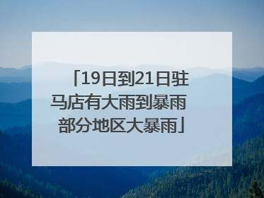 19日到21日驻马店有大雨到暴雨 部分地区大暴雨