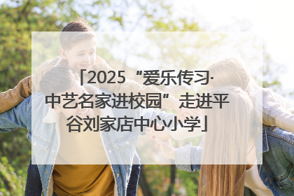 2025“爱乐传习·中艺名家进校园”走进平谷刘家店中心小学