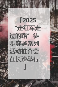 2025“走红军走过的路”徒步穿越系列活动推介会在长沙举行