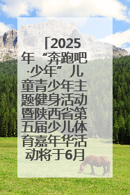 2025年“奔跑吧·少年”儿童青少年主题健身活动暨陕西省第五届少儿体育嘉年华活动将于6月14日正式举办