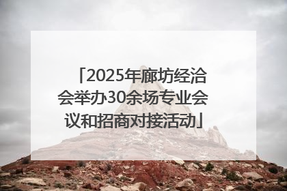 2025年廊坊经洽会举办30余场专业会议和招商对接活动