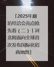 2025年廊坊经洽会亮点抢先看（二）丨河北将面向全球首次发布国际化招商地图