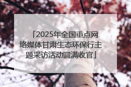 2025年全国重点网络媒体甘肃生态环保行主题采访活动圆满收官