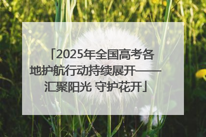 2025年全国高考各地护航行动持续展开——汇聚阳光 守护花开