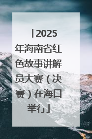2025年海南省红色故事讲解员大赛（决赛）在海口举行